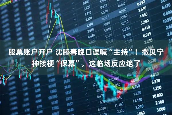 股票账户开户 沈腾春晚口误喊“主持”！撒贝宁神接梗“保幕”，这临场反应绝了