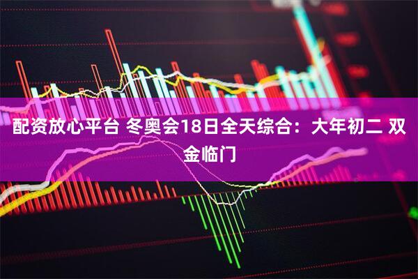 配资放心平台 冬奥会18日全天综合：大年初二 双金临门