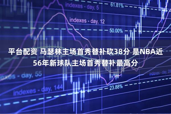 平台配资 马瑟林主场首秀替补砍38分 是NBA近56年新球队主场首秀替补最高分