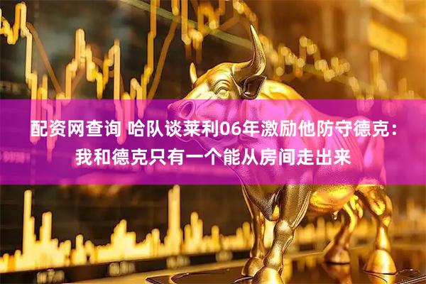 配资网查询 哈队谈莱利06年激励他防守德克：我和德克只有一个能从房间走出来