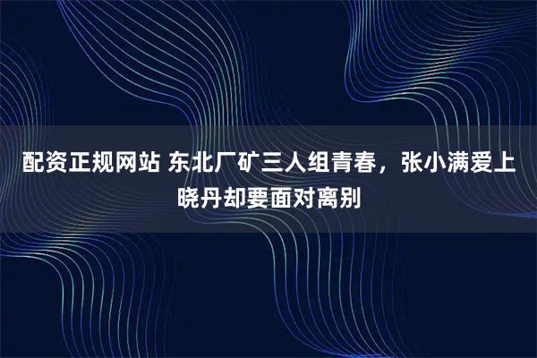 配资正规网站 东北厂矿三人组青春，张小满爱上晓丹却要面对离别
