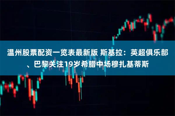 温州股票配资一览表最新版 斯基拉：英超俱乐部、巴黎关注19岁希腊中场穆扎基蒂斯