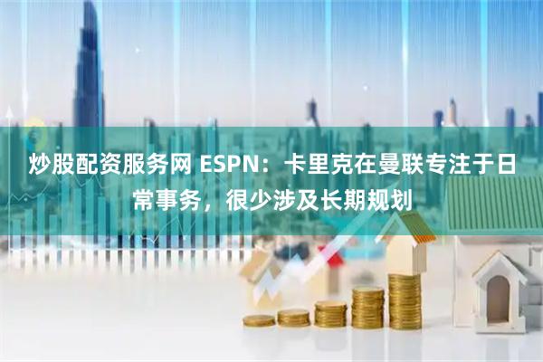 炒股配资服务网 ESPN：卡里克在曼联专注于日常事务，很少涉及长期规划
