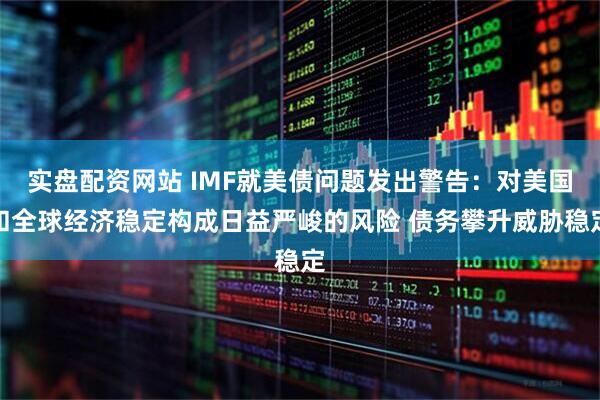 实盘配资网站 IMF就美债问题发出警告：对美国和全球经济稳定构成日益严峻的风险 债务攀升威胁稳定