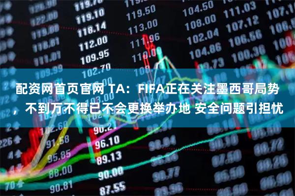 配资网首页官网 TA：FIFA正在关注墨西哥局势，不到万不得已不会更换举办地 安全问题引担忧