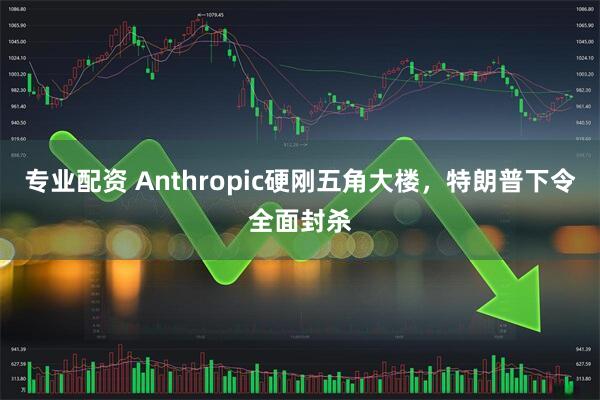 专业配资 Anthropic硬刚五角大楼，特朗普下令全面封杀
