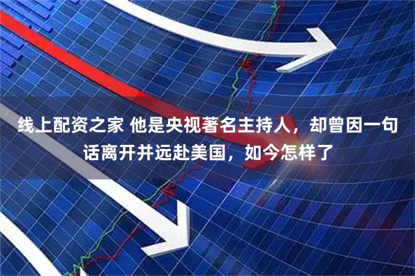 线上配资之家 他是央视著名主持人，却曾因一句话离开并远赴美国，如今怎样了