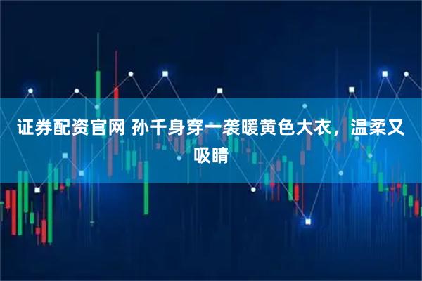 证券配资官网 孙千身穿一袭暖黄色大衣，温柔又吸睛