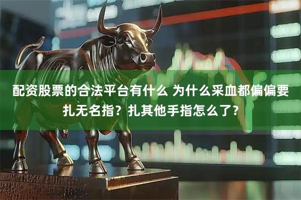 配资股票的合法平台有什么 为什么采血都偏偏要扎无名指？扎其他手指怎么了？