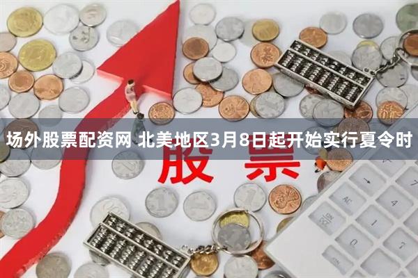 场外股票配资网 北美地区3月8日起开始实行夏令时