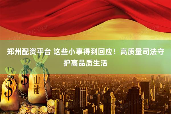 郑州配资平台 这些小事得到回应！高质量司法守护高品质生活