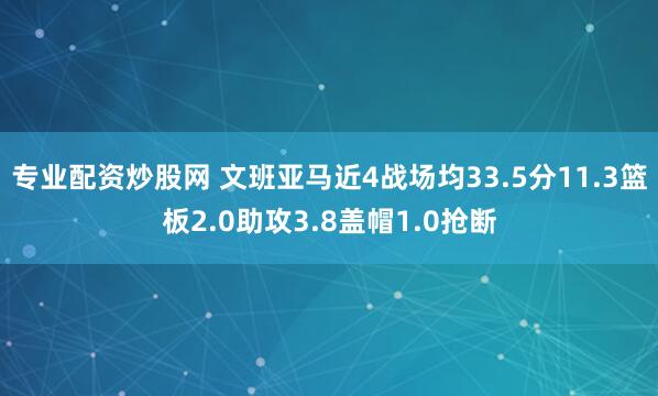 专业配资炒股网 文班亚马近4战场均33.5分11.3篮板2.0助攻3.8盖帽1.0抢断