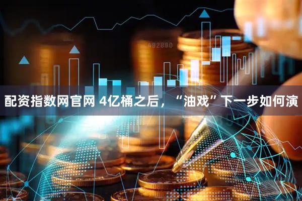 配资指数网官网 4亿桶之后，“油戏”下一步如何演