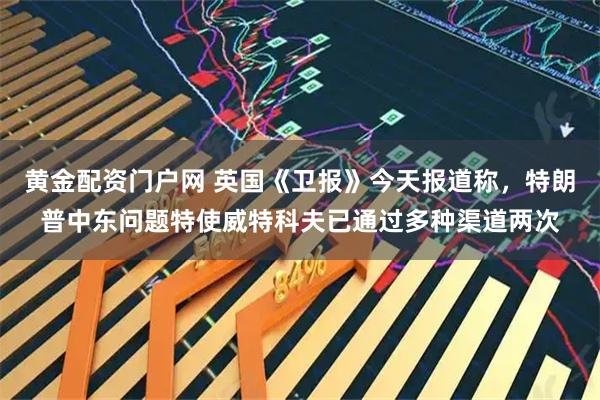 黄金配资门户网 英国《卫报》今天报道称，特朗普中东问题特使威特科夫已通过多种渠道两次