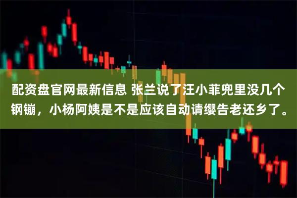 配资盘官网最新信息 张兰说了汪小菲兜里没几个钢镚，小杨阿姨是不是应该自动请缨告老还乡了。