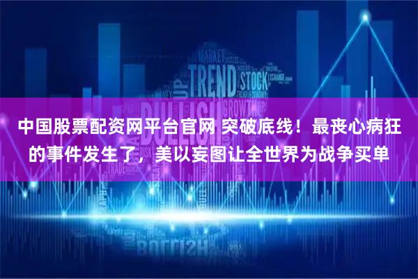 中国股票配资网平台官网 突破底线！最丧心病狂的事件发生了，美以妄图让全世界为战争买单