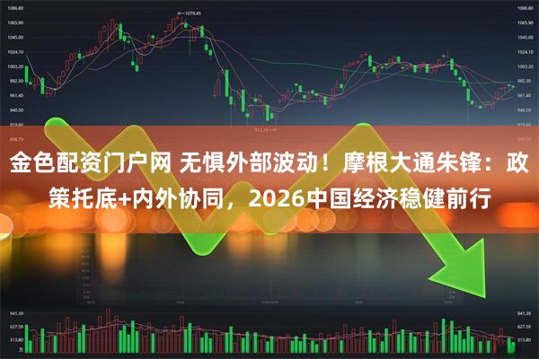 金色配资门户网 无惧外部波动！摩根大通朱锋：政策托底+内外协同，2026中国经济稳健前行
