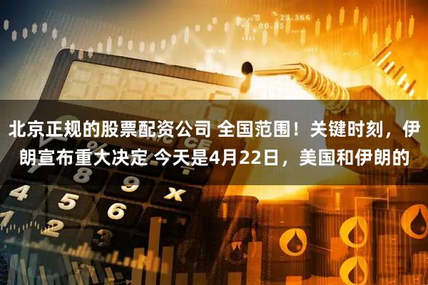 北京正规的股票配资公司 全国范围！关键时刻，伊朗宣布重大决定 今天是4月22日，美国和伊朗的