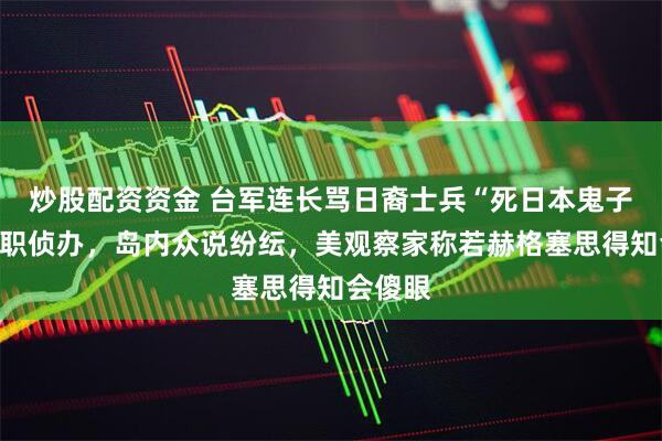 炒股配资资金 台军连长骂日裔士兵“死日本鬼子”遭撤职侦办，岛内众说纷纭，美观察家称若赫格塞思得知会傻眼