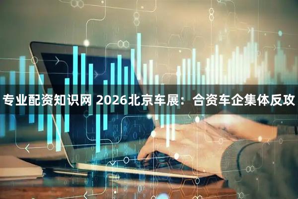 专业配资知识网 2026北京车展：合资车企集体反攻