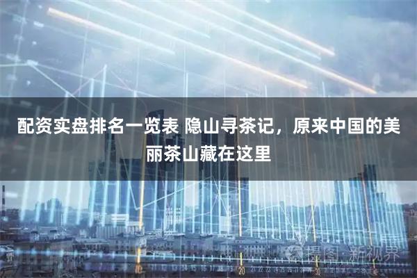 配资实盘排名一览表 隐山寻茶记，原来中国的美丽茶山藏在这里