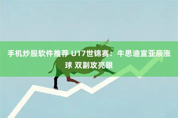 手机炒股软件推荐 U17世锦赛:牛思迪宣亚辰涨球 双副攻亮眼