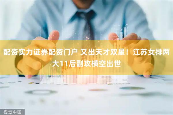 配资实力证券配资门户 又出天才双星！江苏女排两大11后副攻横空出世