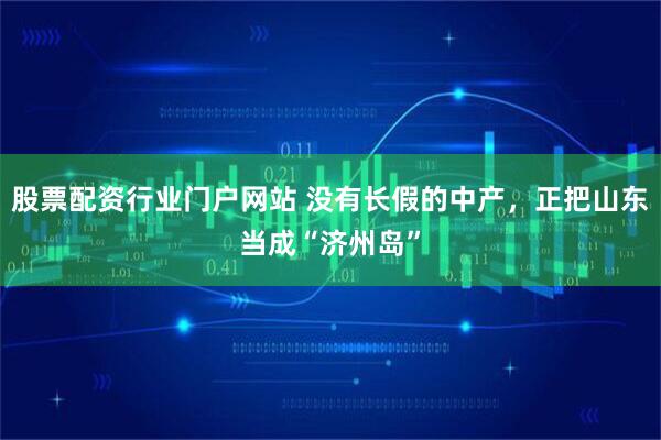 股票配资行业门户网站 没有长假的中产，正把山东当成“济州岛”