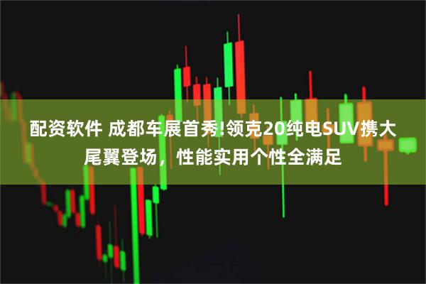 配资软件 成都车展首秀!领克20纯电SUV携大尾翼登场，性能实用个性全满足